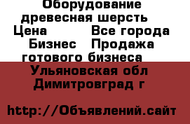 Оборудование древесная шерсть  › Цена ­ 100 - Все города Бизнес » Продажа готового бизнеса   . Ульяновская обл.,Димитровград г.